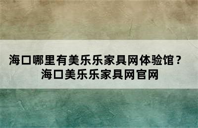 海口哪里有美乐乐家具网体验馆？ 海口美乐乐家具网官网